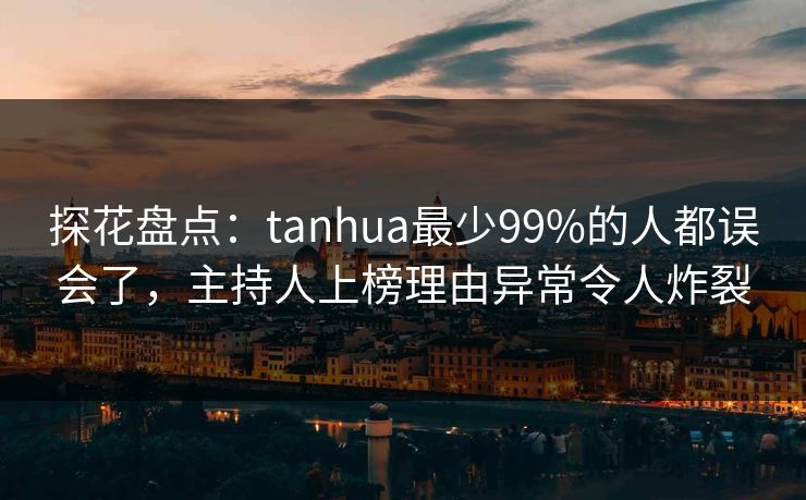 探花盘点：tanhua最少99%的人都误会了，主持人上榜理由异常令人炸裂