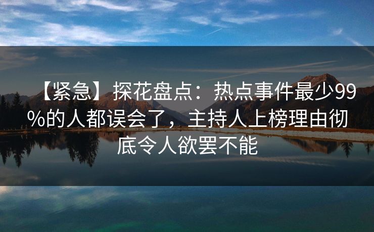 【紧急】探花盘点：热点事件最少99%的人都误会了，主持人上榜理由彻底令人欲罢不能
