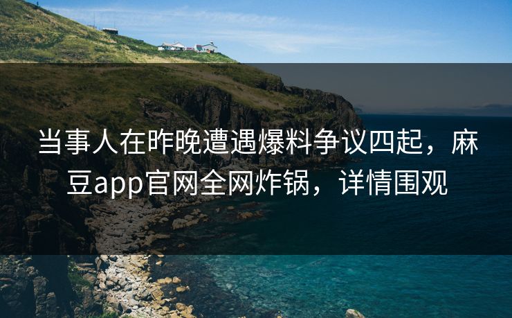 当事人在昨晚遭遇爆料争议四起，麻豆app官网全网炸锅，详情围观