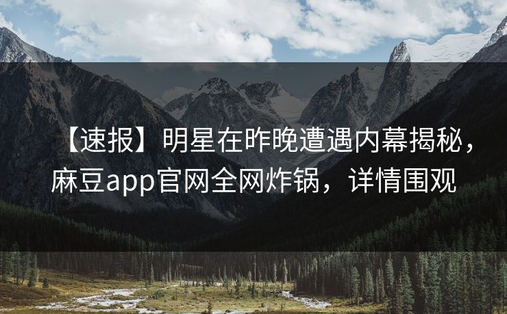 【速报】明星在昨晚遭遇内幕揭秘,麻豆app官网全网炸锅,详情围观 【速报】明星在昨晚遭遇内幕揭秘,麻豆app官网全网炸锅,详情围观