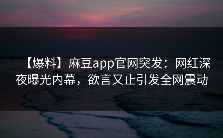 【爆料】麻豆app官网突发：网红深夜曝光内幕，欲言又止引发全网震动