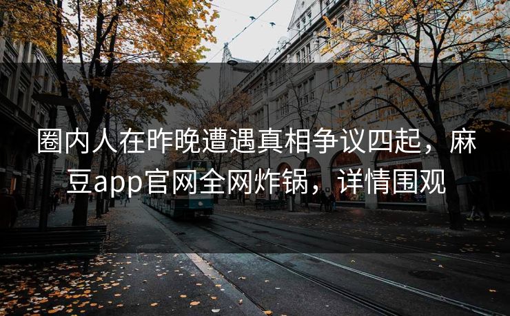 圈内人在昨晚遭遇真相争议四起，麻豆app官网全网炸锅，详情围观