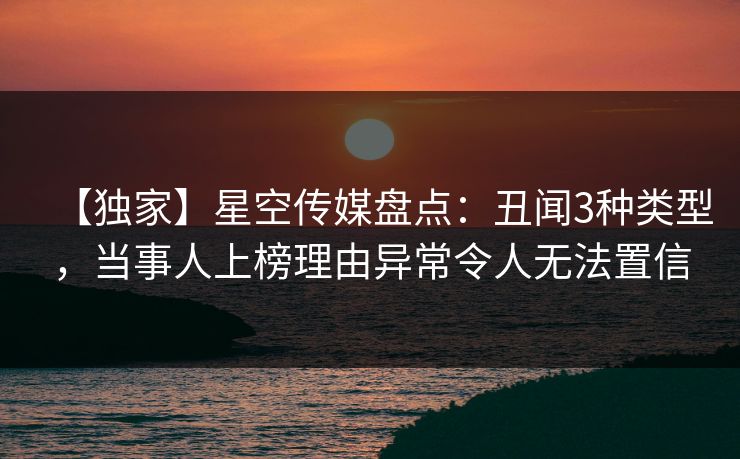 【独家】星空传媒盘点：丑闻3种类型，当事人上榜理由异常令人无法置信