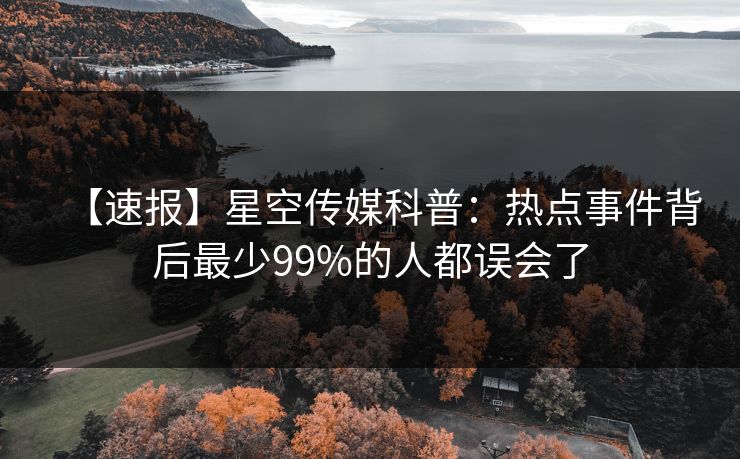 【速报】星空传媒科普：热点事件背后最少99%的人都误会了