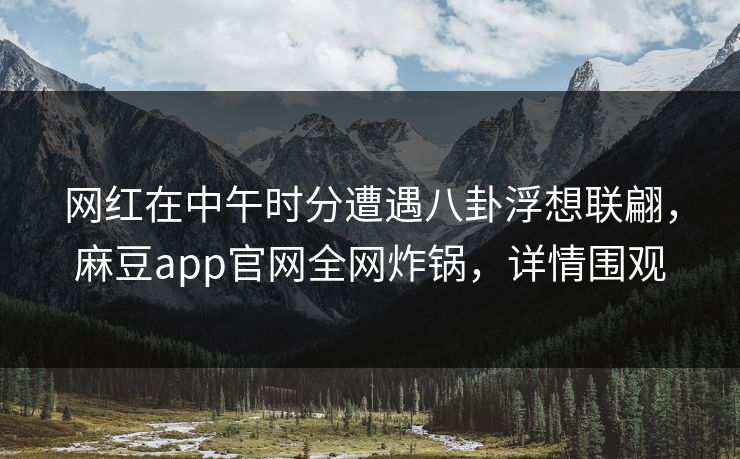 网红在中午时分遭遇八卦浮想联翩，麻豆app官网全网炸锅，详情围观