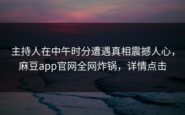 主持人在中午时分遭遇真相震撼人心，麻豆app官网全网炸锅，详情点击