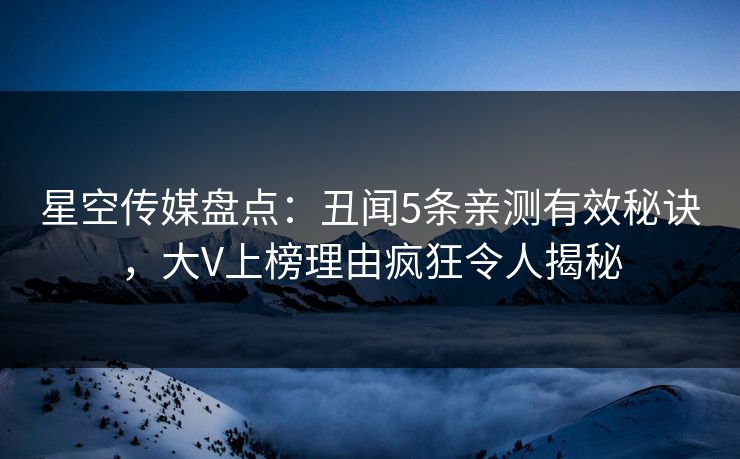 星空传媒盘点：丑闻5条亲测有效秘诀，大V上榜理由疯狂令人揭秘