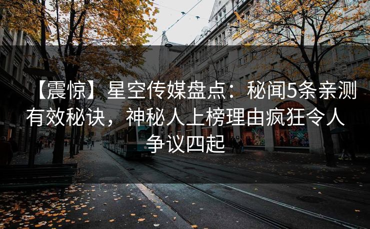 【震惊】星空传媒盘点：秘闻5条亲测有效秘诀，神秘人上榜理由疯狂令人争议四起