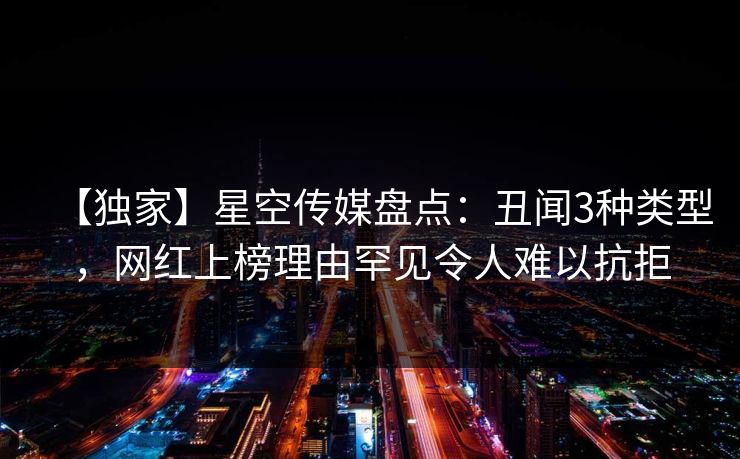 【独家】星空传媒盘点：丑闻3种类型，网红上榜理由罕见令人难以抗拒