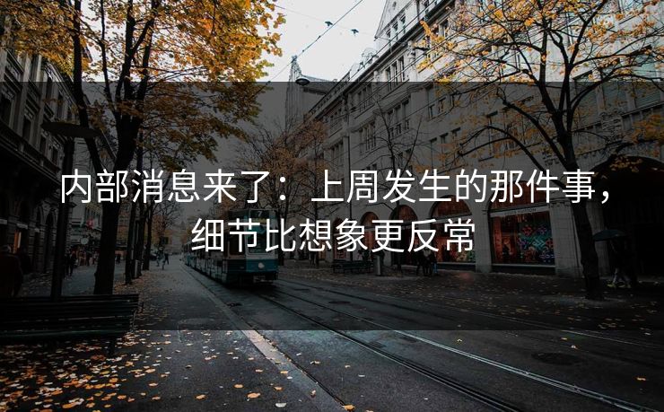 内部消息来了：上周发生的那件事，细节比想象更反常