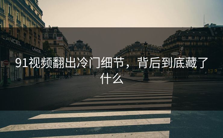 91视频翻出冷门细节，背后到底藏了什么