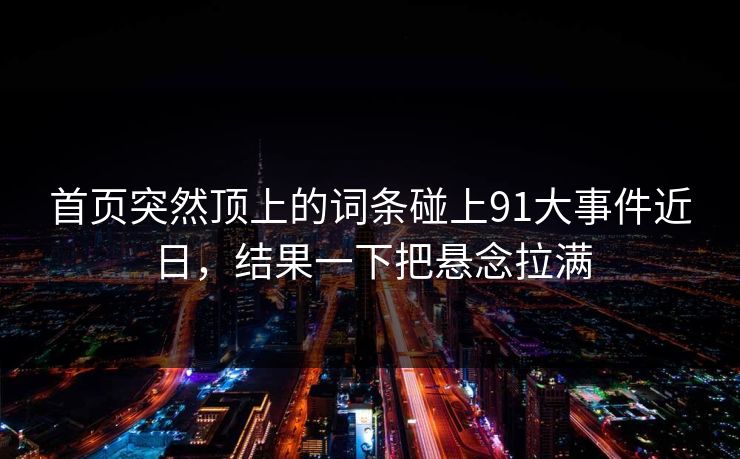 首页突然顶上的词条碰上91大事件近日，结果一下把悬念拉满