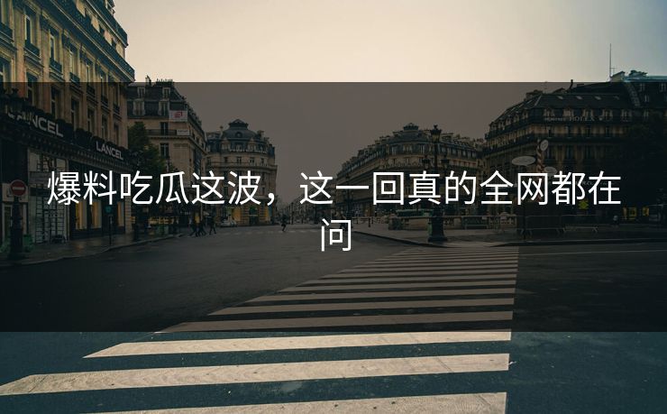 爆料吃瓜这波，这一回真的全网都在问