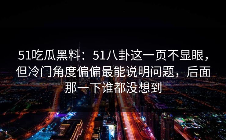 51吃瓜黑料：51八卦这一页不显眼，但冷门角度偏偏最能说明问题，后面那一下谁都没想到