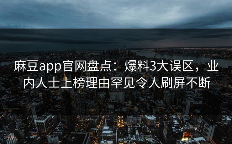 麻豆app官网盘点：爆料3大误区，业内人士上榜理由罕见令人刷屏不断