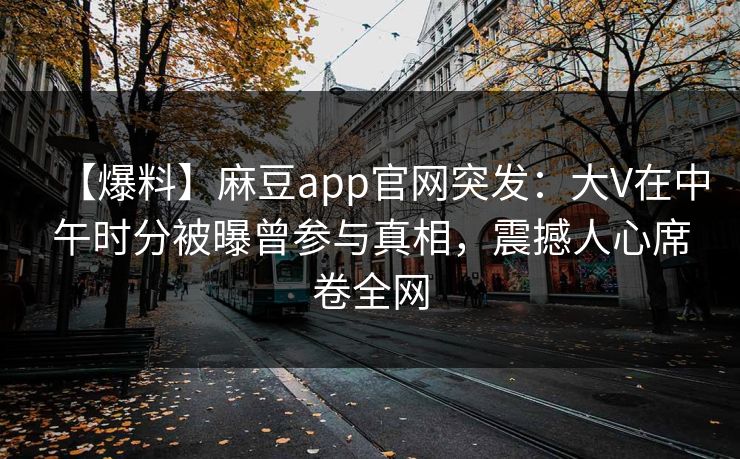 【爆料】麻豆app官网突发：大V在中午时分被曝曾参与真相，震撼人心席卷全网