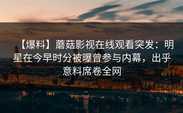 【爆料】蘑菇影视在线观看突发：明星在今早时分被曝曾参与内幕，出乎意料席卷全网