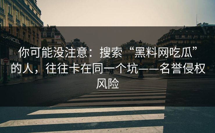 你可能没注意：搜索“黑料网吃瓜”的人，往往卡在同一个坑——名誉侵权风险