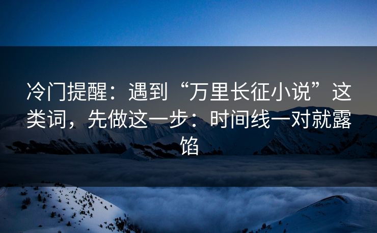 冷门提醒：遇到“万里长征小说”这类词，先做这一步：时间线一对就露馅