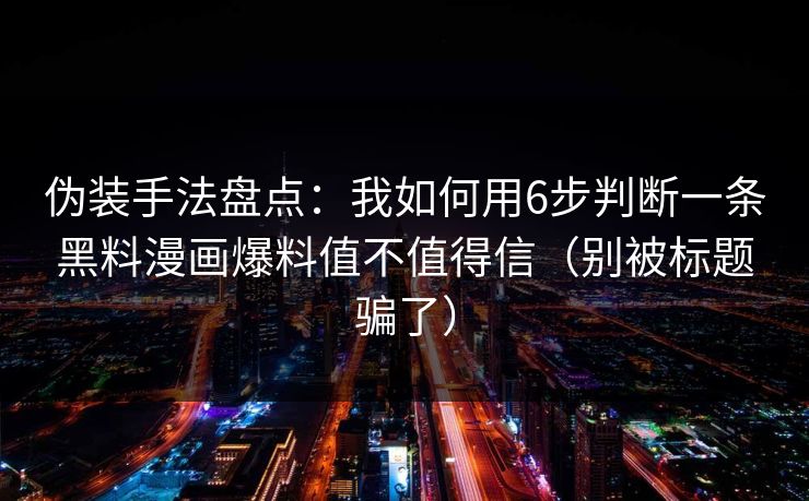 伪装手法盘点：我如何用6步判断一条黑料漫画爆料值不值得信（别被标题骗了）