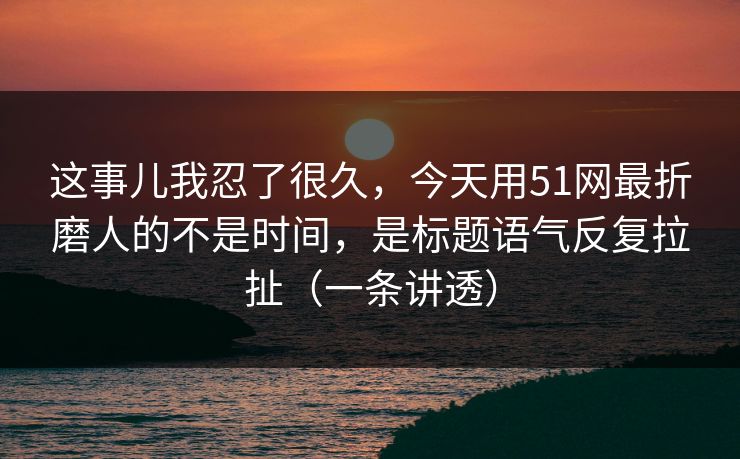 这事儿我忍了很久,今天用51网最折磨人的不是时间,是标题语气反复拉扯(一条讲透) 这事儿我忍了很久,今天用51网最折磨人的不是时间,是标题语气反复拉扯(一条讲透)