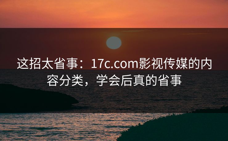 这招太省事：17c.com影视传媒的内容分类，学会后真的省事
