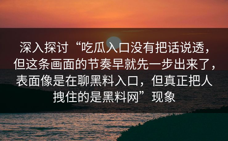 深入探讨“吃瓜入口没有把话说透,但这条画面的节奏早就先一步出来了,表面像是在聊黑料入口,但真正把人拽住的是黑料网”现象 深入探讨“吃瓜入口没有把话说透,但这条画面的节奏早就先一步出来了,表面像是在聊黑料入口,但真正把人拽住的是黑料网”现象